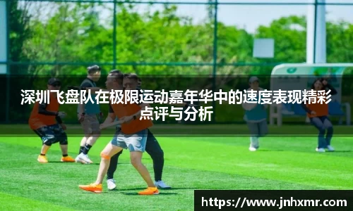 深圳飞盘队在极限运动嘉年华中的速度表现精彩点评与分析