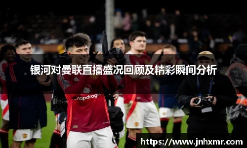 银河对曼联直播盛况回顾及精彩瞬间分析