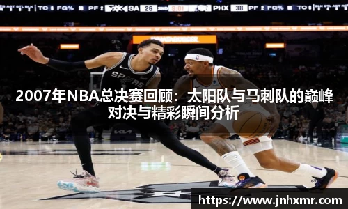 2007年NBA总决赛回顾：太阳队与马刺队的巅峰对决与精彩瞬间分析