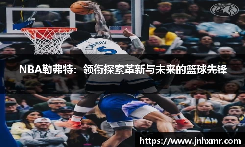 NBA勒弗特：领衔探索革新与未来的篮球先锋