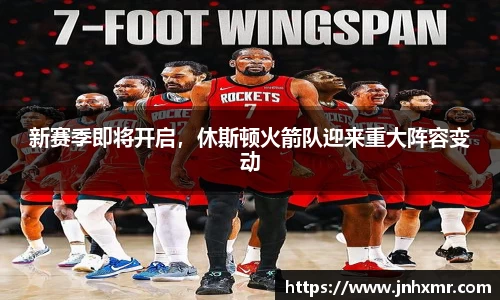 新赛季即将开启，休斯顿火箭队迎来重大阵容变动